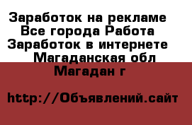 Заработок на рекламе - Все города Работа » Заработок в интернете   . Магаданская обл.,Магадан г.